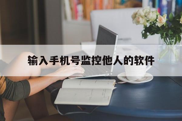 输入手机号监控他人的软件（输入手机号就能监听对方手机号的软件）