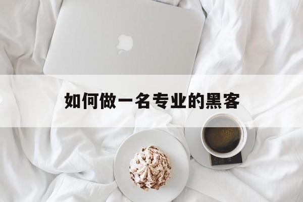 如何做一名专业的黑客（如何学会当一名黑客）