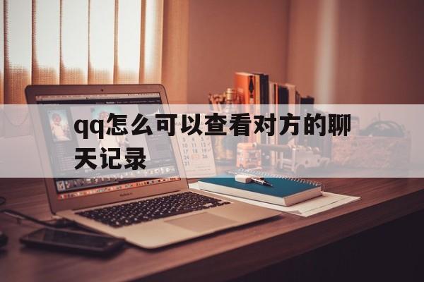 qq怎么可以查看对方的聊天记录（如何看到对方聊天记录）