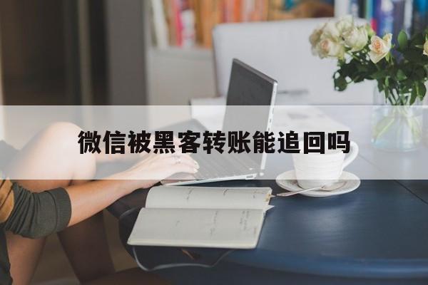 微信被黑客转账能追回吗（微信转账会被追回吗）