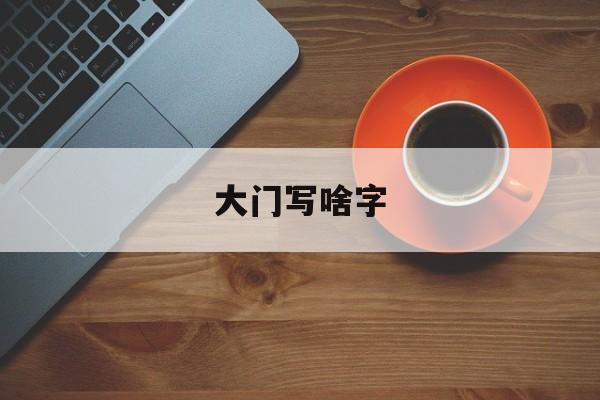 大门写啥字（大门上的字）
