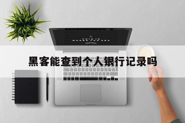 黑客能查到个人银行记录吗（黑客能查出一个人的信息吗）