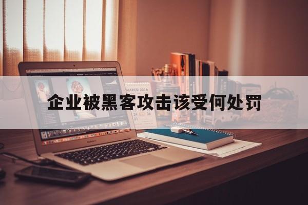 企业被黑客攻击该受何处罚（企业被黑客攻击会受到什么影响）