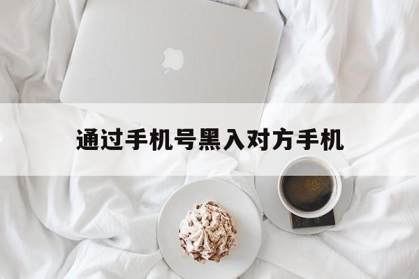 通过手机号黑入对方手机（有什么办法可以黑进对方手机）