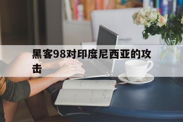 黑客98对印度尼西亚的攻击（黑客 印度）