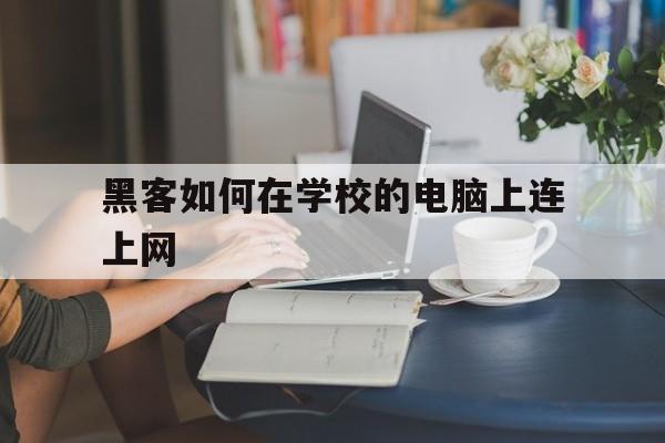 黑客如何在学校的电脑上连上网（怎么把学校电脑连上网）