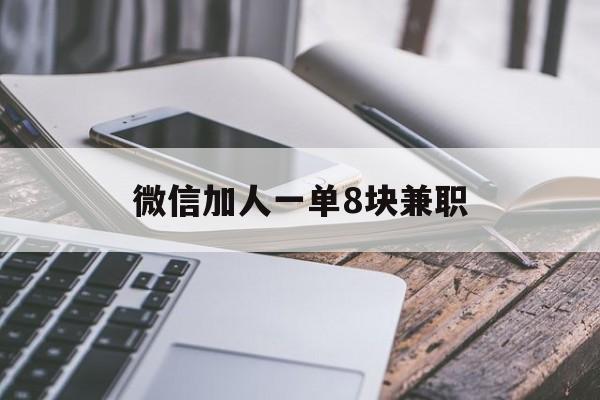 微信加人一单8块兼职（微信加人兼职,加一个给几元的）