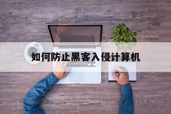 如何防止黑客入侵计算机（黑客入侵电脑怎么办）