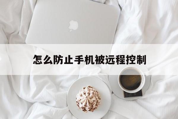 怎么防止手机被远程控制（手机被远程控制怎么解决）