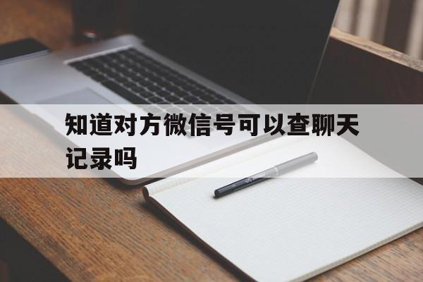 知道对方微信号可以查聊天记录吗（知道对方微信号能查出聊天记录吗）