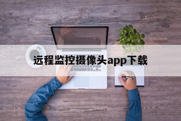 远程监控摄像头app下载（摄像头远程监控APP）