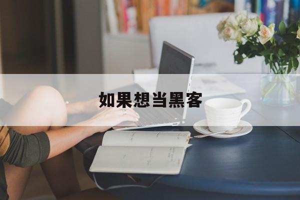 如果想当黑客（如果想当黑客最先开始学的是什么）