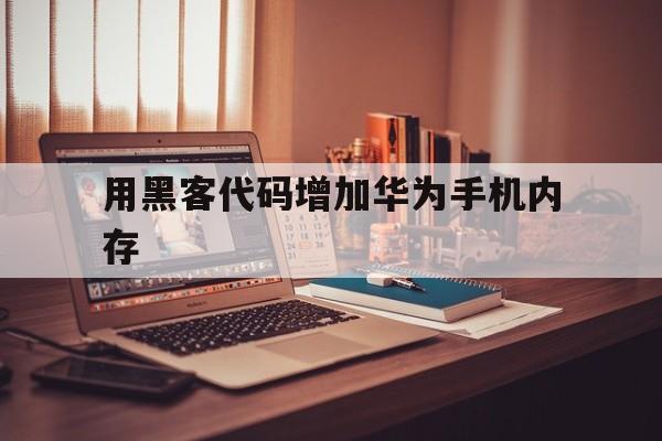 用黑客代码增加华为手机内存（华为代码扩大内存）