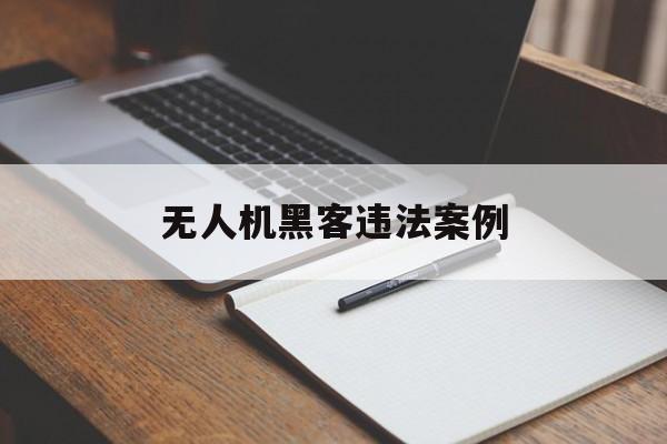 无人机黑客违法案例（无人机会被黑客控制吗）