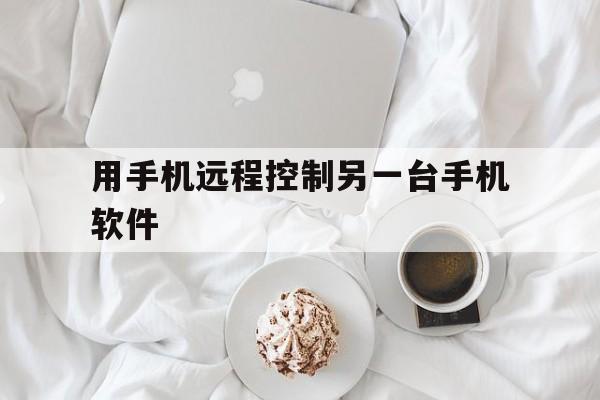 用手机远程控制另一台手机软件（用手机远程控制另一台手机软件下载）