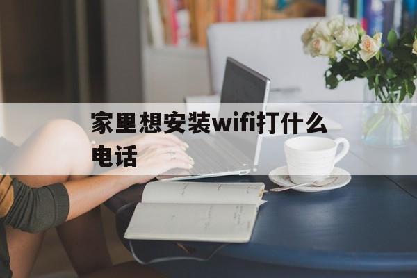 家里想安装wifi打什么电话（想在家里安装wifi）