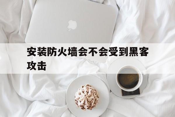 安装防火墙会不会受到黑客攻击（只要安装了防火墙,则系统就不会受到黑客的攻击）