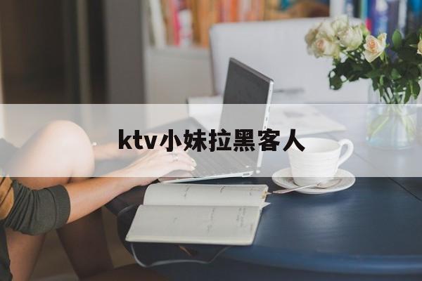 ktv小妹拉黑客人（ktv小妹工作）