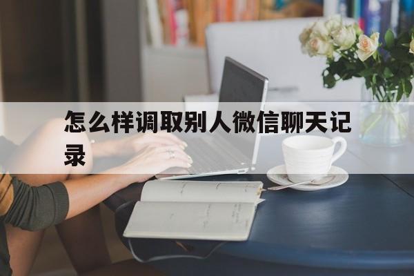 怎么样调取别人微信聊天记录（怎么调取他人的微信聊天记录）