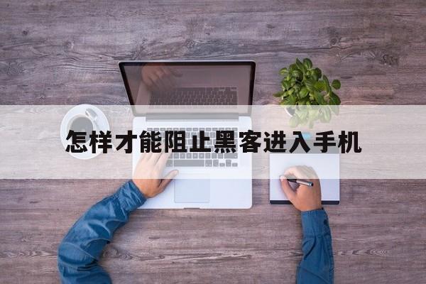 怎样才能阻止黑客进入手机（怎么阻止黑客入侵手机）