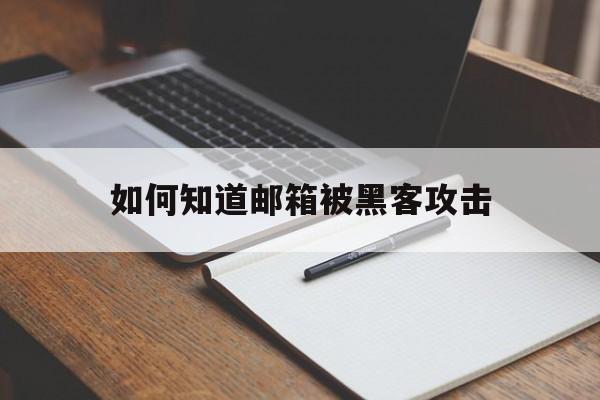 如何知道邮箱被黑客攻击（个人邮箱会被黑客攻击吗）