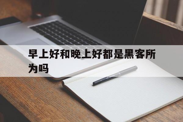 早上好和晚上好都是黑客所为吗（黑客都是晚上工作吗）