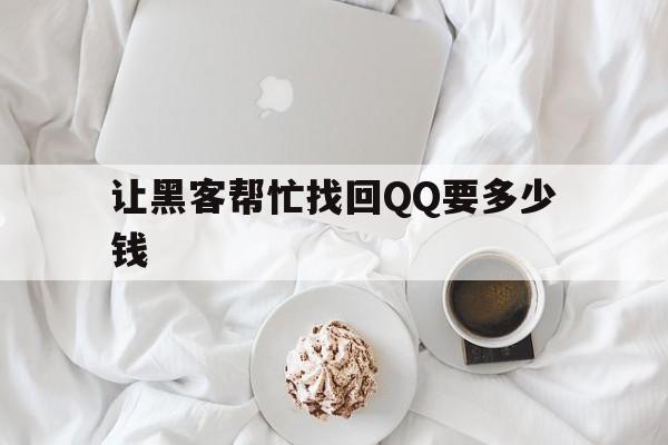 让黑客帮忙找回QQ要多少钱（帮忙找回密码的黑客价格便宜）