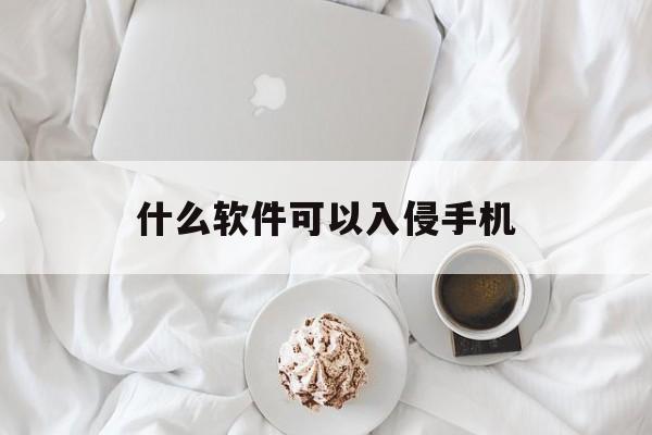 什么软件可以入侵手机（手机入侵手机软件）