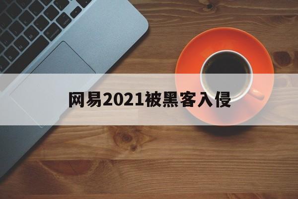 网易2021被黑客入侵（网易被黑客攻击）