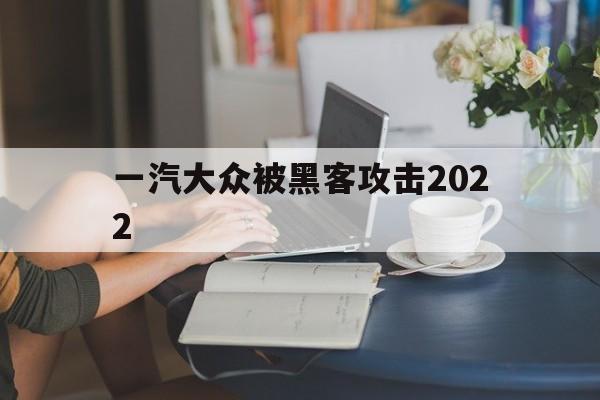 一汽大众被黑客攻击2022（一汽大众被黑客攻击）