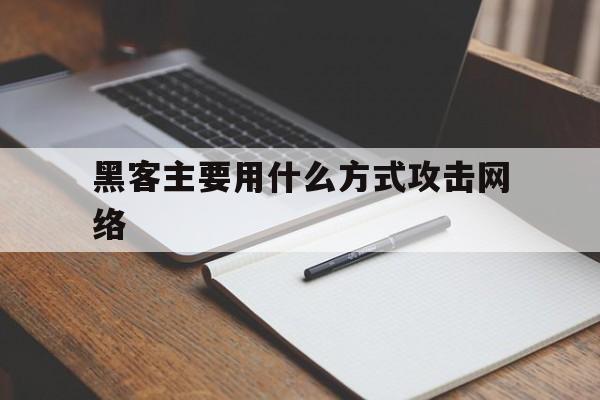 黑客主要用什么方式攻击网络（黑客攻击网络的主要手段）