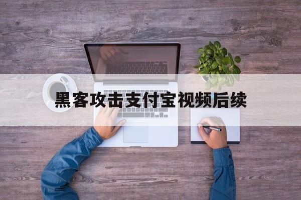 黑客攻击支付宝视频后续（黑客进攻支付宝视频）