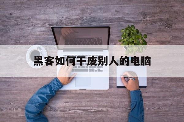 黑客如何干废别人的电脑（电脑黑客可以做什么）