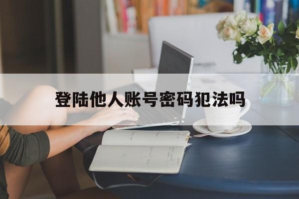 登陆他人账号密码犯法吗（私自登陆他人账号）