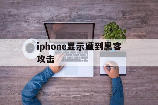 iphone显示遭到黑客攻击（iphone遭受黑客攻击）