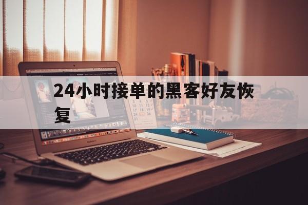 24小时接单的黑客好友恢复（黑客在线24小时接单）