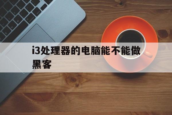 i3处理器的电脑能不能做黑客（i3处理器可以干什么）