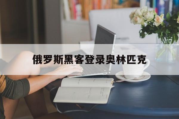 俄罗斯黑客登录奥林匹克（俄罗斯黑客技术）