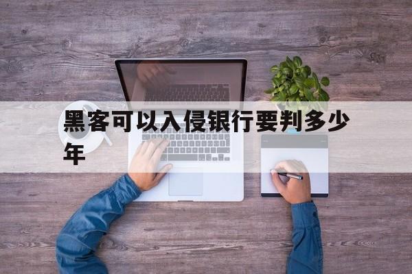 黑客可以入侵银行要判多少年（黑客会攻击银行吗）