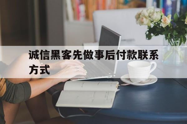 诚信黑客先做事后付款联系方式（先办事后付钱的黑客）