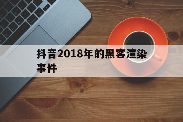 抖音2018年的黑客渲染事件（这几天抖音是被黑客侵略了吗）