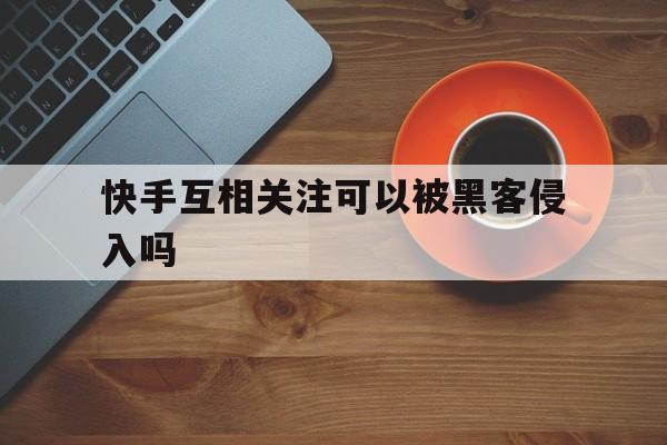 快手互相关注可以被黑客侵入吗（怎么联系黑客解封快手号）