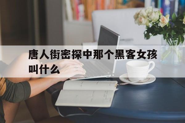 唐人街密探中那个黑客女孩叫什么（唐人街探案里那个女黑客）