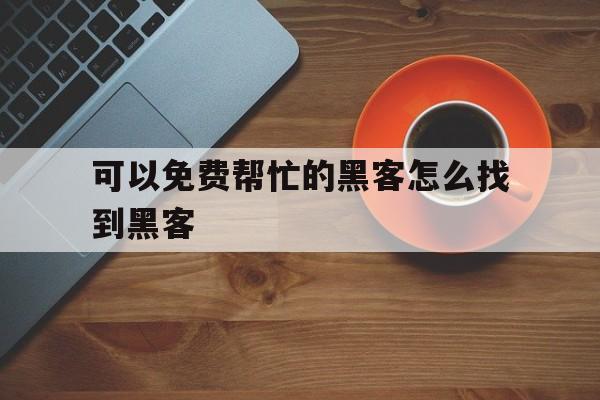 可以免费帮忙的黑客怎么找到黑客（黑客中可免费帮忙的黑客）