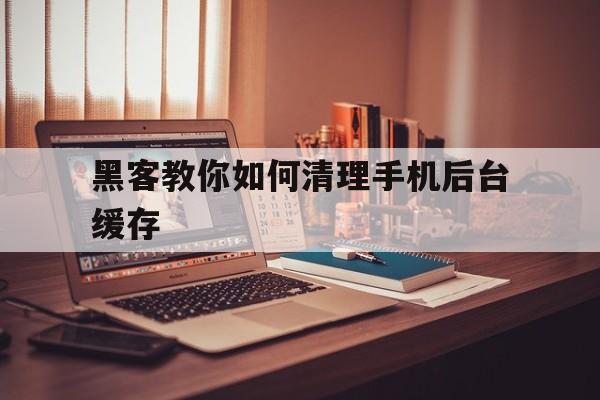 包含黑客教你如何清理手机后台缓存的词条