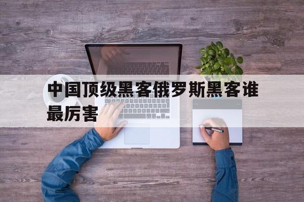 中国顶级黑客俄罗斯黑客谁最厉害（哪个国家黑客最牛）