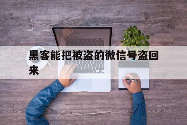 黑客能把被盗的微信号盗回来（微信被盗了黑客教你怎么盗回来）