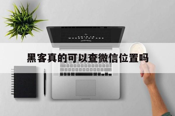 黑客真的可以查微信位置吗（黑客查微信号）