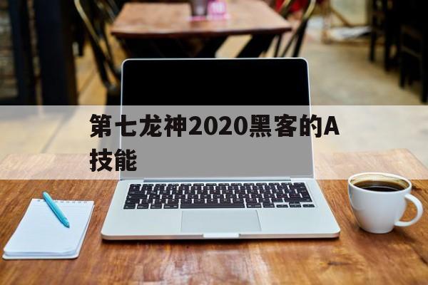 第七龙神2020黑客的A技能（第七龙神2020黑客加点）