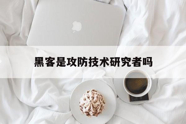 黑客是攻防技术研究者吗（黑客攻防是什么）